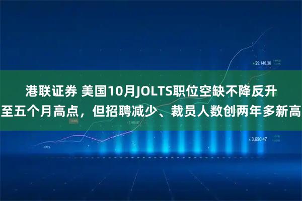 港联证券 美国10月JOLTS职位空缺不降反升至五个月高点，但招聘减少、裁员人数创两年多新高