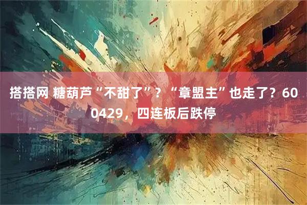 搭搭网 糖葫芦“不甜了”？“章盟主”也走了？600429，四连板后跌停