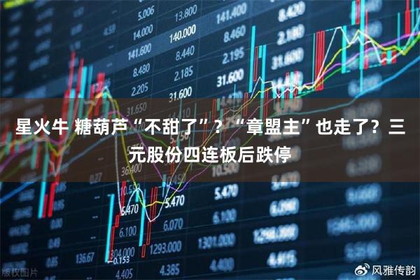星火牛 糖葫芦“不甜了”？“章盟主”也走了？三元股份四连板后跌停
