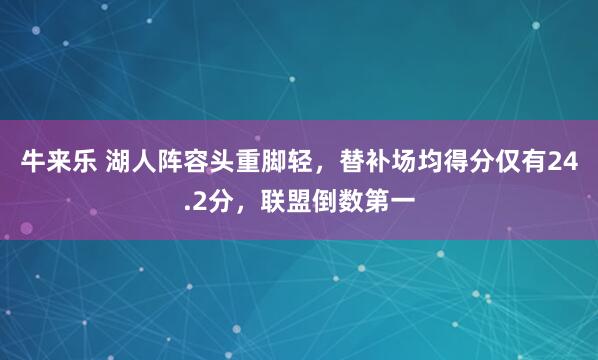 牛来乐 湖人阵容头重脚轻，替补场均得分仅有24.2分，联盟倒数第一