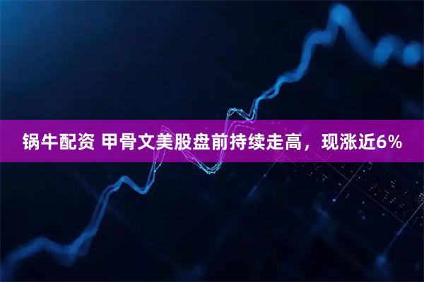 锅牛配资 甲骨文美股盘前持续走高，现涨近6%