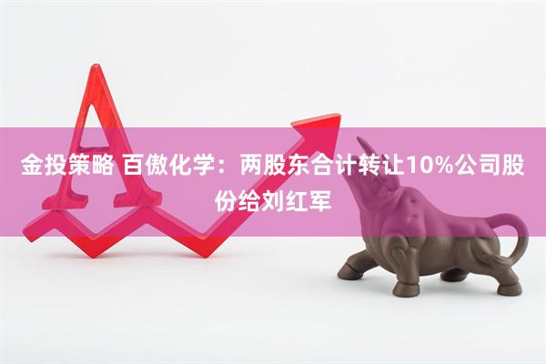 金投策略 百傲化学:两股东合计转让10%公司股份给刘红军