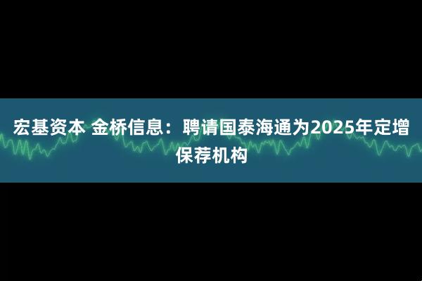 宏基资本 金桥信息:聘请国泰海通为2025年定增保荐机构