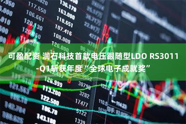可盈配资 润石科技首款电压跟随型LDO RS3011-Q1斩获年度“全球电子成就奖”