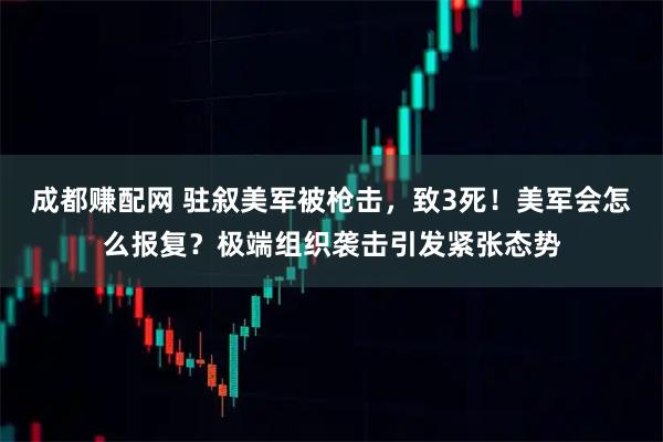 成都赚配网 驻叙美军被枪击，致3死！美军会怎么报复？极端组织袭击引发紧张态势