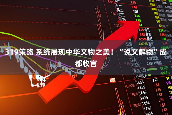 319策略 系统展现中华文物之美！“说文解物”成都收官