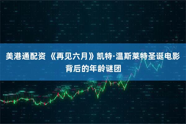 美港通配资 《再见六月》凯特·温斯莱特圣诞电影背后的年龄谜团