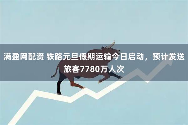 满盈网配资 铁路元旦假期运输今日启动，预计发送旅客7780万人次