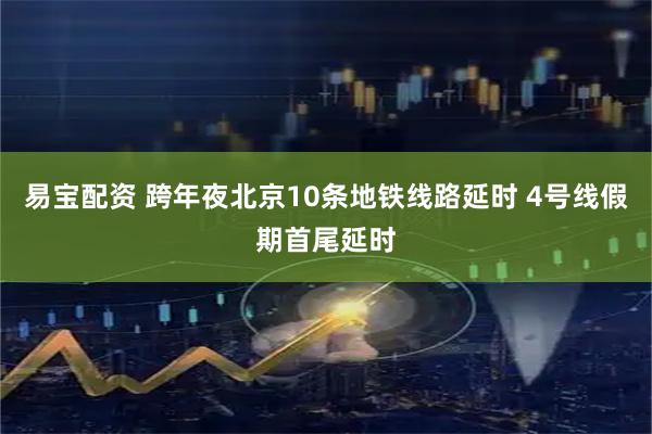 易宝配资 跨年夜北京10条地铁线路延时 4号线假期首尾延时