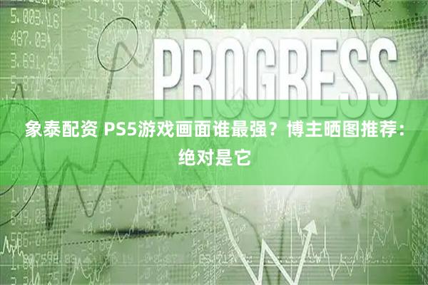 象泰配资 PS5游戏画面谁最强?博主晒图推荐:绝对是它