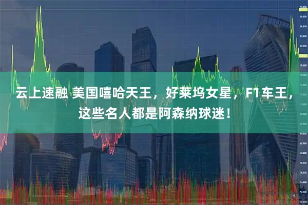 云上速融 美国嘻哈天王，好莱坞女星，F1车王，这些名人都是阿森纳球迷！