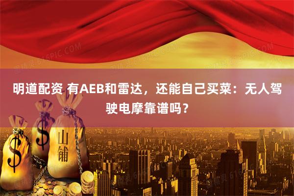 明道配资 有AEB和雷达，还能自己买菜：无人驾驶电摩靠谱吗？