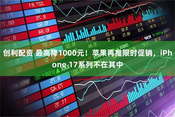 创利配资 最高降1000元！苹果再推限时促销，iPhone 17系列不在其中