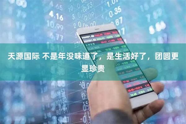 天源国际 不是年没味道了，是生活好了，团圆更显珍贵