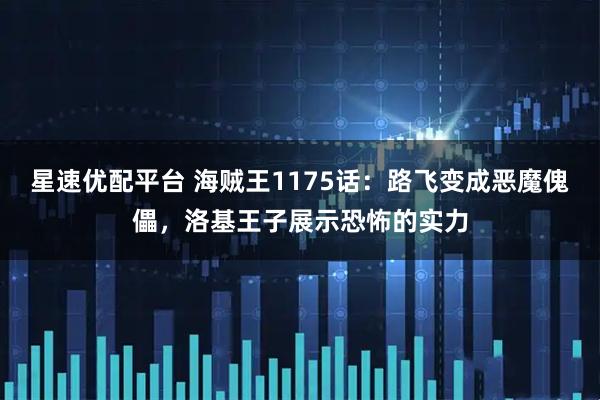 星速优配平台 海贼王1175话：路飞变成恶魔傀儡，洛基王子展示恐怖的实力