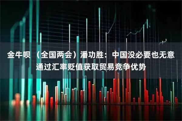 金牛呗 （全国两会）潘功胜：中国没必要也无意通过汇率贬值获取贸易竞争优势