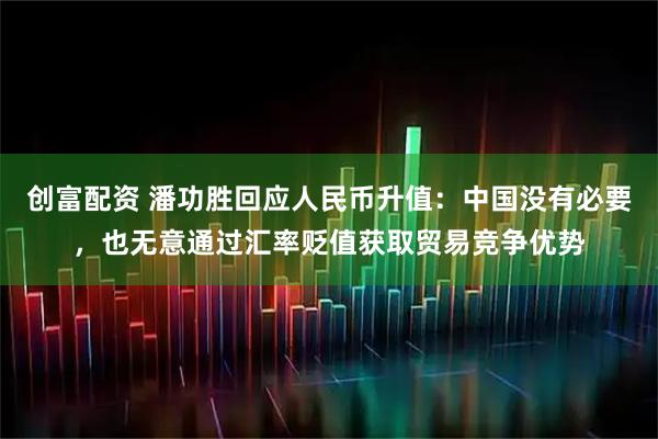 创富配资 潘功胜回应人民币升值:中国没有必要,也无意通过汇率贬值获取贸易竞争优势