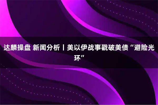 达麟操盘 新闻分析丨美以伊战事戳破美债“避险光环”