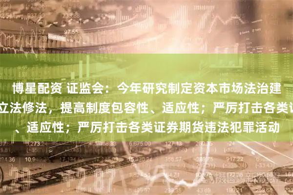 博星配资 证监会:今年研究制定资本市场法治建设规划 加快重点领域立法修法,提高制度包容性、适应性;严厉打击各类证券期货违法犯罪活动