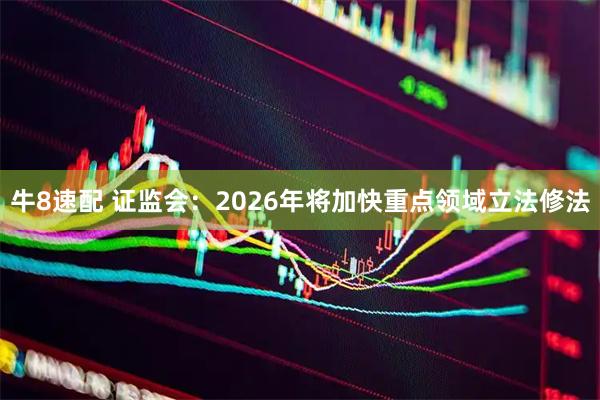 牛8速配 证监会:2026年将加快重点领域立法修法