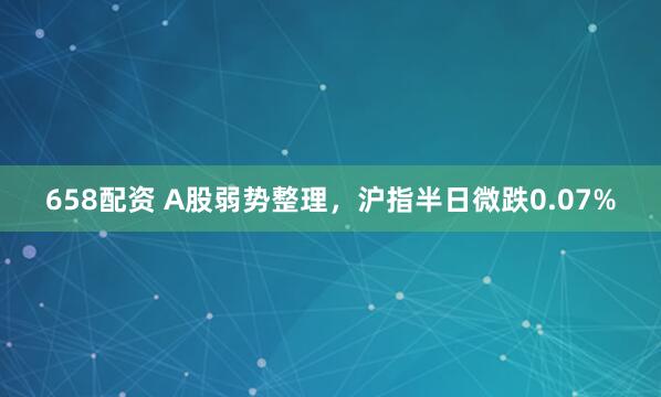 658配资 A股弱势整理，沪指半日微跌0.07%