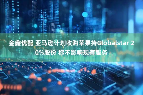 金鑫优配 亚马逊计划收购苹果持Globalstar 20%股份 称不影响现有服务