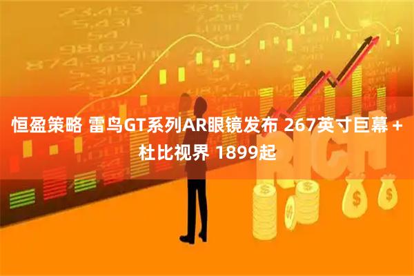 恒盈策略 雷鸟GT系列AR眼镜发布 267英寸巨幕＋杜比视界 1899起