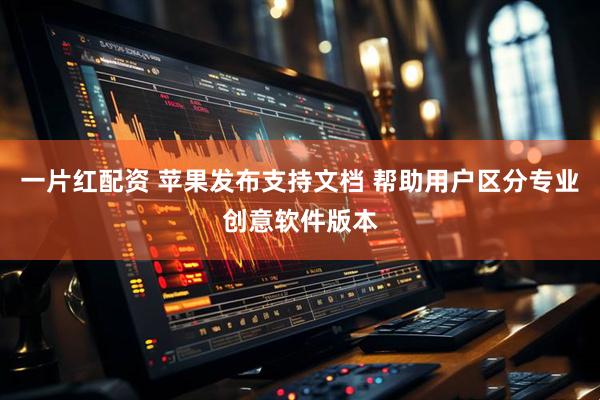 一片红配资 苹果发布支持文档 帮助用户区分专业创意软件版本