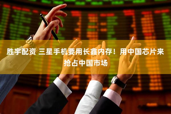 胜宇配资 三星手机要用长鑫内存！用中国芯片来抢占中国市场